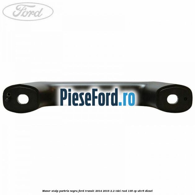 Maner stalp parbriz negru Ford Transit 2014-2018 2.2 TDCi RWD 135 cp Maner stalp parbriz negru Ford Transit 2014-2018 2.2 TDCi RWD 135 cp UHR5 diesel