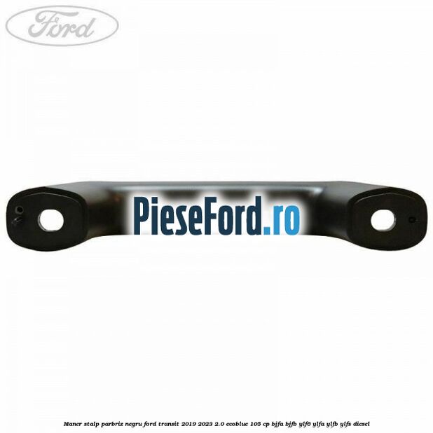 Maner stalp parbriz negru Ford Transit 2019-2023 2.0 EcoBlue 105 cp BJFA, BJFB, YLF6, YLFA, YLFB, YLFS diesel