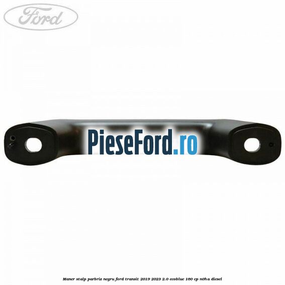 Maner stalp parbriz negru Ford Transit 2019-2023 2.0 EcoBlue 160 cp N0HA diesel