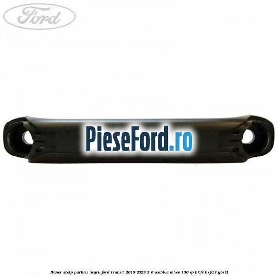 Maner stalp parbriz negru Ford Transit 2019-2023 2.0 EcoBlue mHEV 130 cp BKFC, BKFD Hybrid