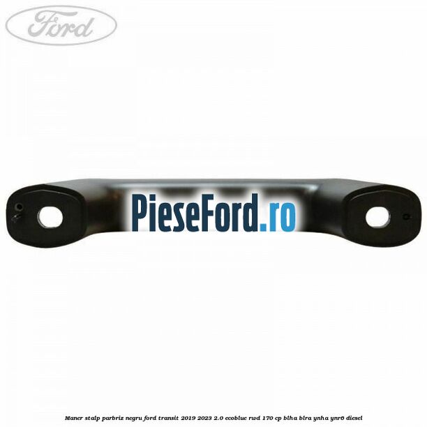 Maner stalp parbriz negru Ford Transit 2019-2023 2.0 EcoBlue RWD 170 cp BLHA, BLRA, YNHA, YNR6 diesel