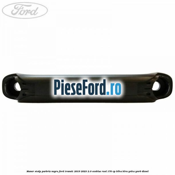 Maner stalp parbriz negru Ford Transit 2019-2023 2.0 EcoBlue RWD 170 cp BLHA, BLRA, YNHA, YNR6 diesel