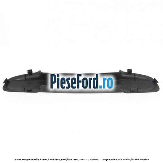 Maner stanga interior hayon hatchback Ford Focus 2011-2014 1.0 EcoBoost 100 cp Maner stanga interior hayon hatchback Ford Focus 2011-2014 1.0 EcoBoost 100 cp M2DA, M2DB, M2DC, SFDA, SFDB benzina