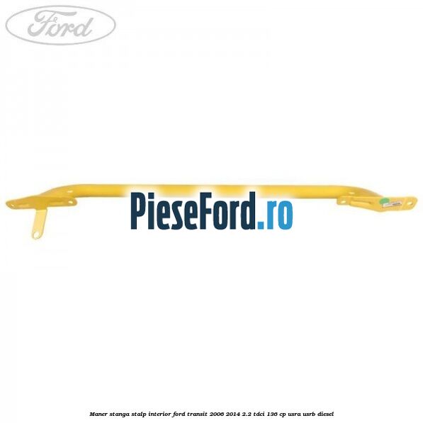 Maner stanga stalp interior Ford Transit 2006-2014 2.2 TDCi 136 cp Maner stanga stalp interior Ford Transit 2006-2014 2.2 TDCi 136 cp USRA, USRB diesel