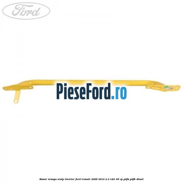Maner stanga stalp interior Ford Transit 2006-2014 2.2 TDCi 85 cp Maner stanga stalp interior Ford Transit 2006-2014 2.2 TDCi 85 cp P8FA, P8FB diesel