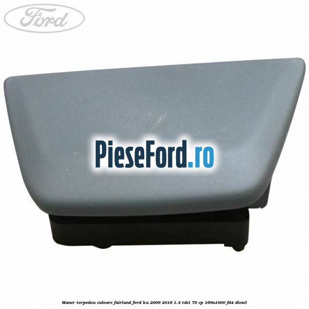 Maner torpedou culoare fairland Ford Ka 2009-2016 1.3 TDCi 75 cp 169A1000, FD4 diesel
