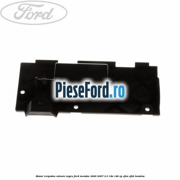 Maner torpedou culoare negru Ford Mondeo 2000-2007 2.0 16V 146 cp Maner torpedou culoare negru Ford Mondeo 2000-2007 2.0 16V 146 cp CJBA, CJBB benzina