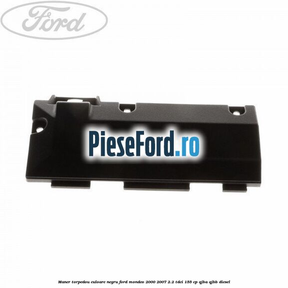 Maner torpedou culoare negru Ford Mondeo 2000-2007 2.2 TDCi 155 cp QJBA, QJBB diesel