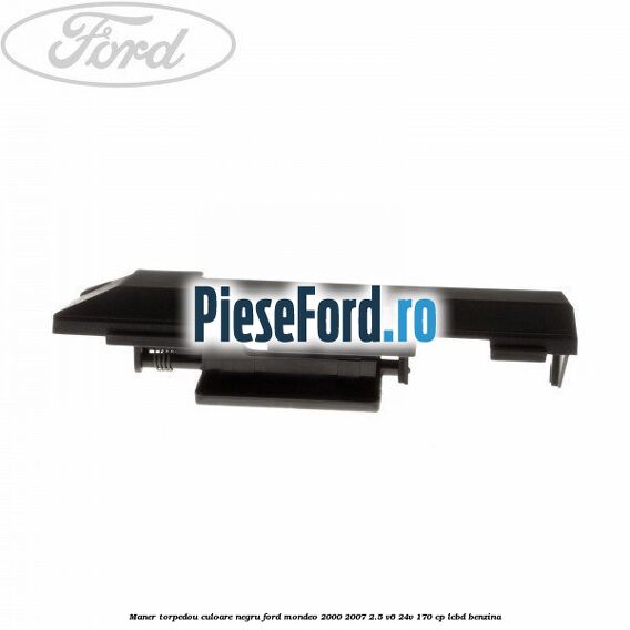 Maner torpedou culoare negru Ford Mondeo 2000-2007 2.5 V6 24V 170 cp LCBD benzina