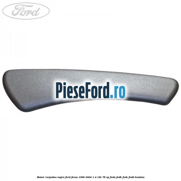 Maner torpedou negru Ford Focus 1998-2004 1.4 16V 75 cp Maner torpedou negru Ford Focus 1998-2004 1.4 16V 75 cp FXDA, FXDB, FXDC, FXDD benzina