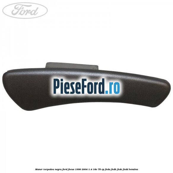 Maner torpedou negru Ford Focus 1998-2004 1.4 16V 75 cp Maner torpedou negru Ford Focus 1998-2004 1.4 16V 75 cp FXDA, FXDB, FXDC, FXDD benzina