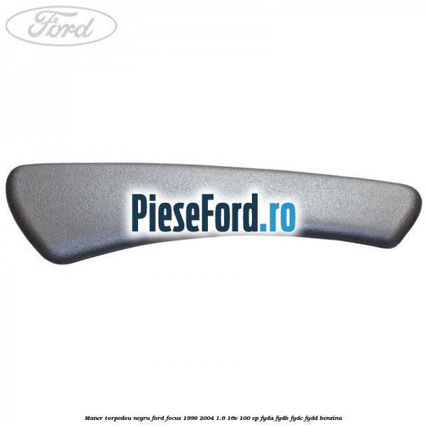 Maner torpedou negru Ford Focus 1998-2004 1.6 16V 100 cp FYDA, FYDB, FYDC, FYDD benzina