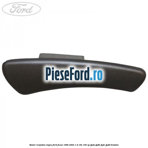 Maner torpedou negru Ford Focus 1998-2004 1.6 16V 100 cp FYDA, FYDB, FYDC, FYDD benzina