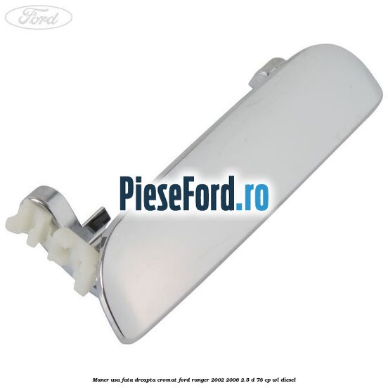 Maner usa fata dreapta cromat Ford Ranger 2002-2006 2.5 D 78 cp Maner usa fata dreapta cromat Ford Ranger 2002-2006 2.5 D 78 cp WL diesel