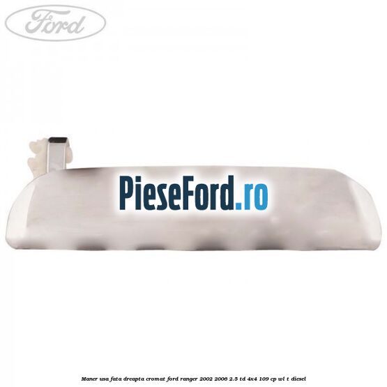 Maner usa fata dreapta cromat Ford Ranger 2002-2006 2.5 TD 4x4 109 cp WL-T diesel