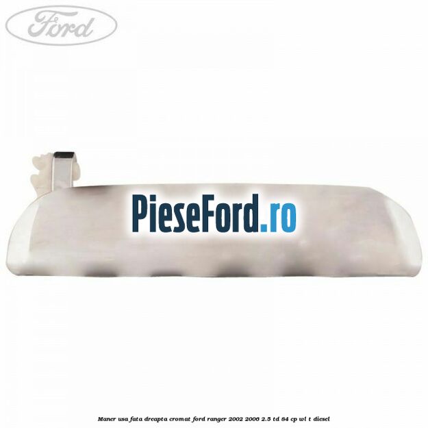 Maner usa fata dreapta cromat Ford Ranger 2002-2006 2.5 TD 84 cp WL-T diesel