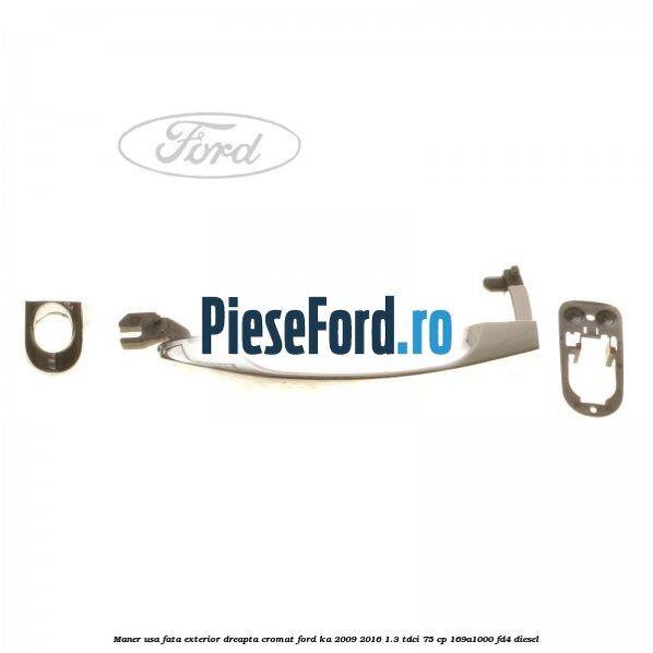Maner usa fata exterior dreapta cromat Ford Ka 2009-2016 1.3 TDCi 75 cp 169A1000, FD4 diesel