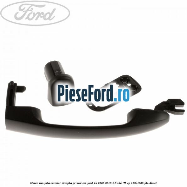 Maner usa fata exterior dreapta primerizat Ford Ka 2009-2016 1.3 TDCi 75 cp 169A1000, FD4 diesel