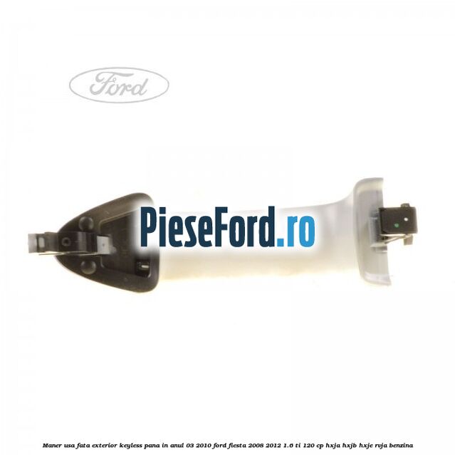 Maner usa fata exterior keyless pana in anul 03/2010 Ford Fiesta 2008-2012 1.6 Ti 120 cp Maner usa fata exterior keyless pana in anul 03/2010 Ford Fiesta 2008-2012 1.6 Ti 120 cp HXJA, HXJB, HXJE, RVJA benzina