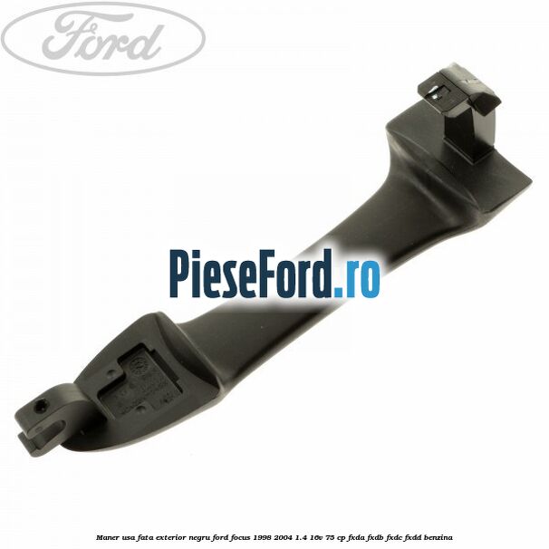 Maner usa fata exterior negru Ford Focus 1998-2004 1.4 16V 75 cp FXDA, FXDB, FXDC, FXDD benzina