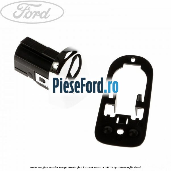 Maner usa fata exterior stanga cromat Ford Ka 2009-2016 1.3 TDCi 75 cp 169A1000, FD4 diesel