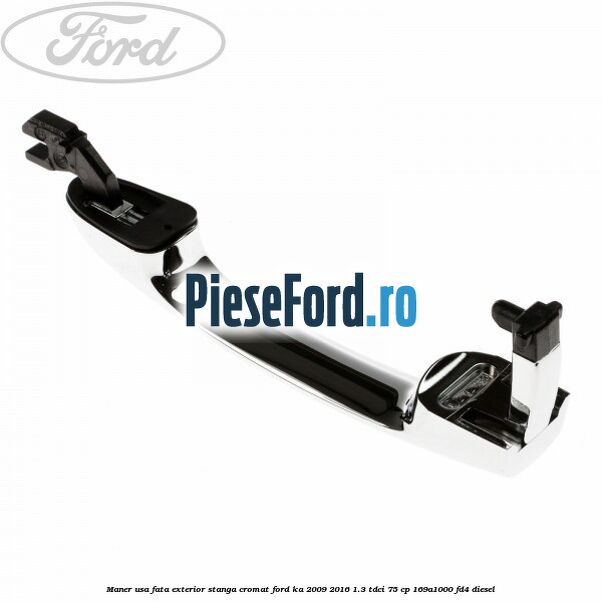 Maner usa fata exterior stanga cromat Ford Ka 2009-2016 1.3 TDCi 75 cp 169A1000, FD4 diesel