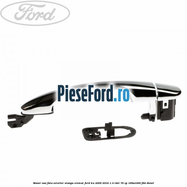 Maner usa fata exterior stanga cromat Ford Ka 2009-2016 1.3 TDCi 75 cp 169A1000, FD4 diesel