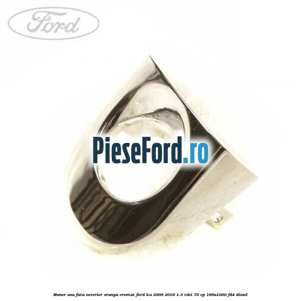 Maner usa fata exterior stanga cromat Ford Ka 2009-2016 1.3 TDCi 75 cp 169A1000, FD4 diesel