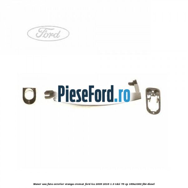 Maner usa fata exterior stanga cromat Ford Ka 2009-2016 1.3 TDCi 75 cp 169A1000, FD4 diesel