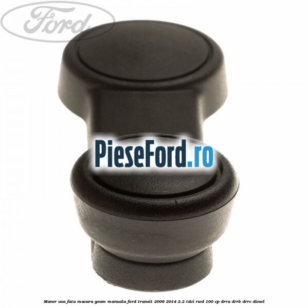 Maner usa fata macara geam manuala Ford Transit 2006-2014 2.2 TDCi RWD 100 cp DRRA, DRRB, DRRC diesel