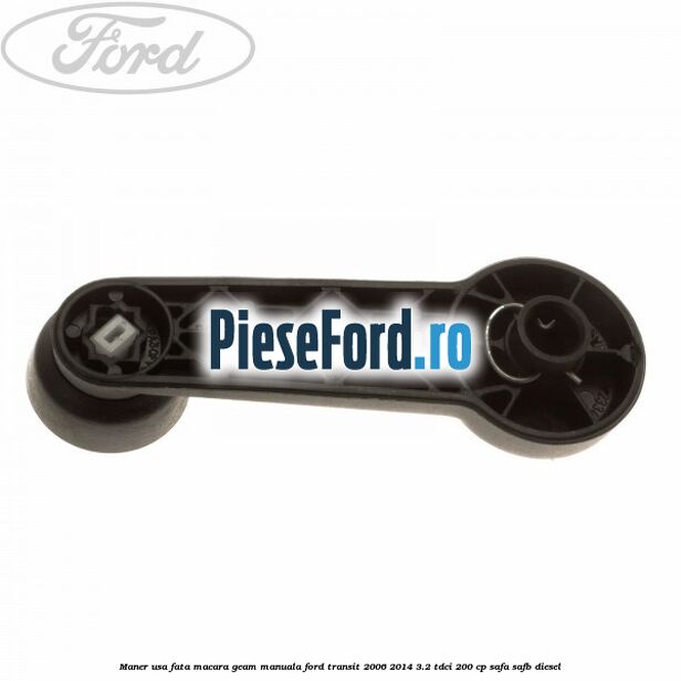 Maner usa fata macara geam manuala Ford Transit 2006-2014 3.2 TDCi 200 cp SAFA, SAFB diesel
