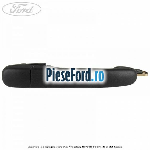 Maner usa fata negru fara gaura cheie Ford Galaxy 2000-2006 2.3 16V 140 cp E5SB benzina