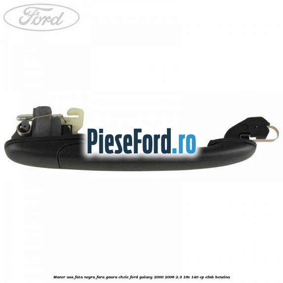 Maner usa fata negru fara gaura cheie Ford Galaxy 2000-2006 2.3 16V 140 cp E5SB benzina