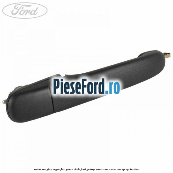 Maner usa fata negru fara gaura cheie Ford Galaxy 2000-2006 2.8 V6 204 cp AYL benzina