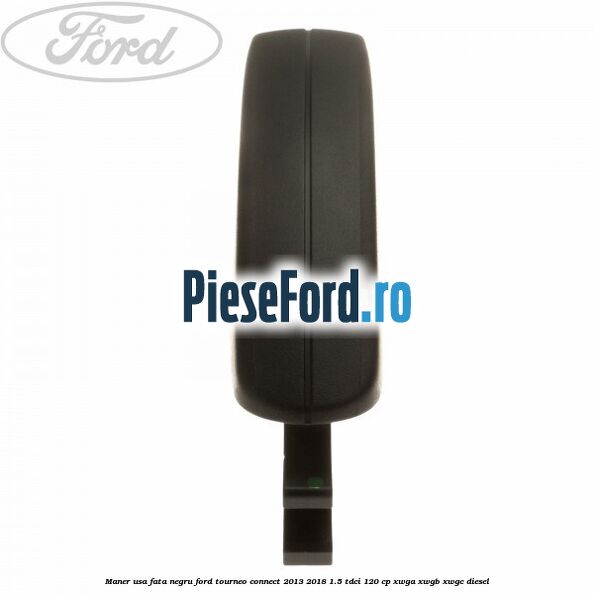 Maner usa fata negru Ford Tourneo Connect 2013-2018 1.5 TDCi 120 cp Maner usa fata negru Ford Tourneo Connect 2013-2018 1.5 TDCi 120 cp XWGA, XWGB, XWGC diesel