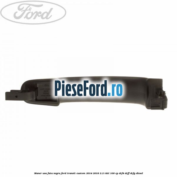 Maner usa fata negru Ford Transit Custom 2014-2018 2.2 TDCi 100 cp DRF4, DRFF, DRFG diesel