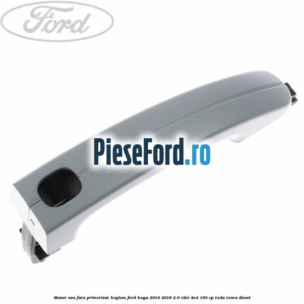 Maner usa fata primerizat keyless Ford Kuga 2013-2016 2.0 TDCi 4x4 163 cp Maner usa fata primerizat keyless Ford Kuga 2013-2016 2.0 TDCi 4x4 163 cp TXDA, TXMA diesel
