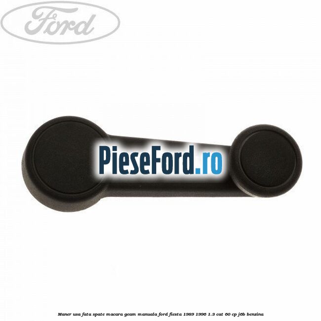 Maner usa fata/spate macara geam manuala Ford Fiesta 1989-1996 1.3 CAT 60 cp J6B benzina