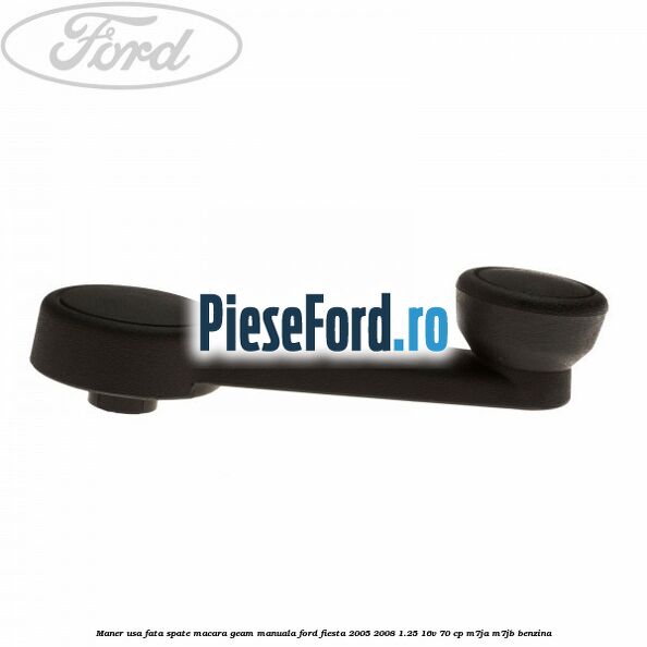 Maner usa fata/spate macara geam manuala Ford Fiesta 2005-2008 1.25 16V 70 cp Maner usa fata/spate macara geam manuala Ford Fiesta 2005-2008 1.25 16V 70 cp M7JA, M7JB benzina