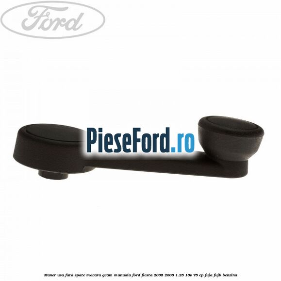 Maner usa fata/spate macara geam manuala Ford Fiesta 2005-2008 1.25 16V 75 cp FUJA, FUJB benzina