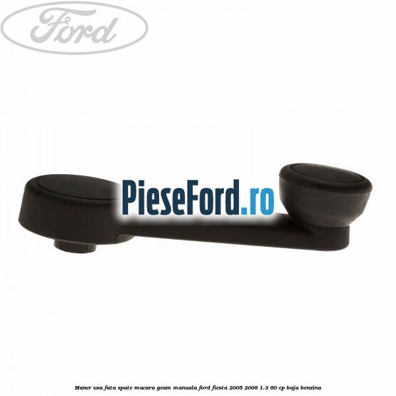 Maner usa fata/spate macara geam manuala Ford Fiesta 2005-2008 1.3 60 cp BAJA benzina