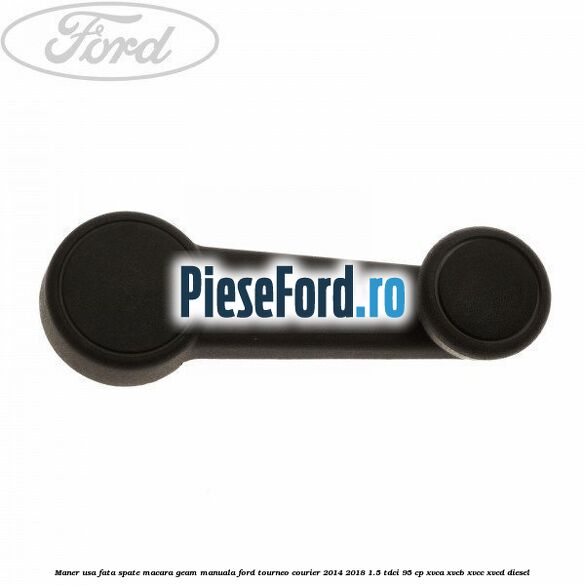 Maner usa fata/spate macara geam manuala Ford Tourneo Courier 2014-2018 1.5 TDCi 95 cp XVCA, XVCB, XVCC, XVCD diesel