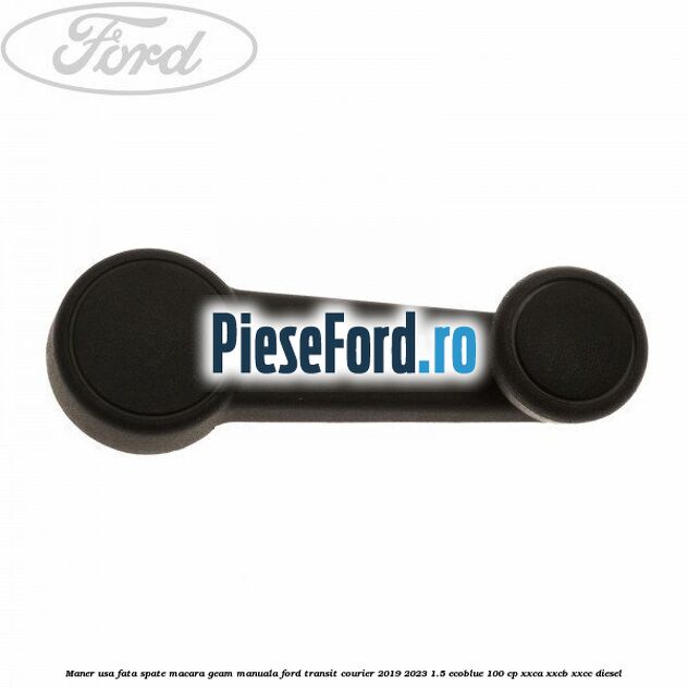 Maner usa fata/spate macara geam manuala Ford Transit Courier 2019-2023 1.5 EcoBlue 100 cp XXCA, XXCB, XXCC diesel