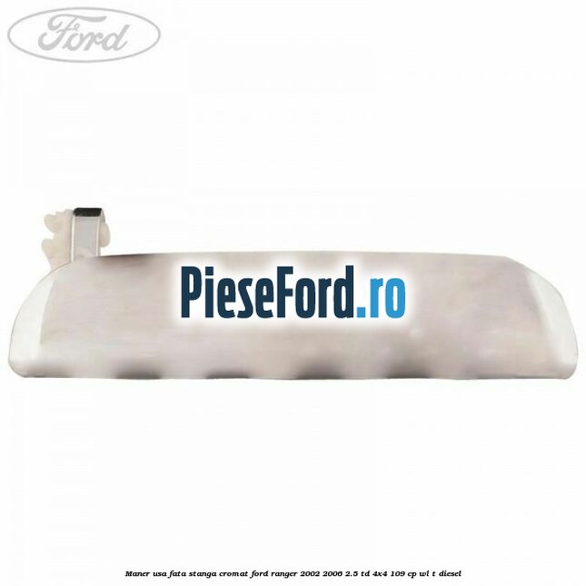 Maner usa fata stanga cromat Ford Ranger 2002-2006 2.5 TD 4x4 109 cp Maner usa fata stanga cromat Ford Ranger 2002-2006 2.5 TD 4x4 109 cp WL-T diesel