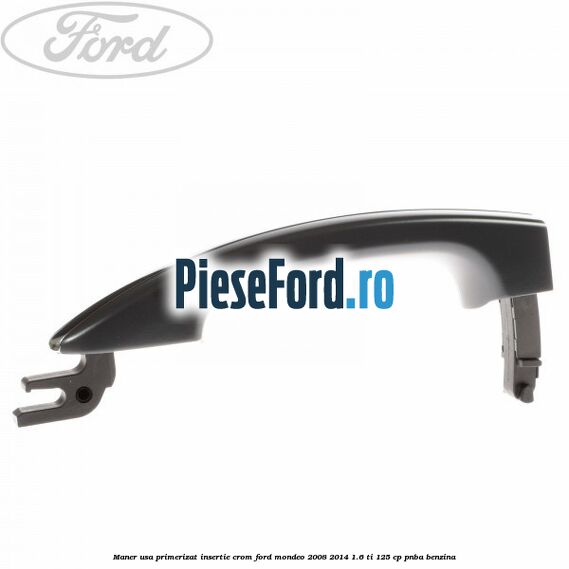 Maner usa primerizat insertie crom Ford Mondeo 2008-2014 1.6 Ti 125 cp Maner usa primerizat insertie crom Ford Mondeo 2008-2014 1.6 Ti 125 cp PNBA benzina