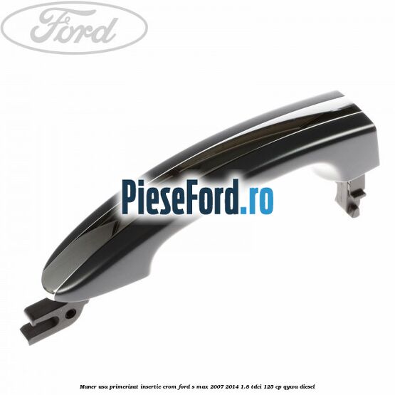 Maner usa primerizat insertie crom Ford S-Max 2007-2014 1.8 TDCi 125 cp QYWA diesel