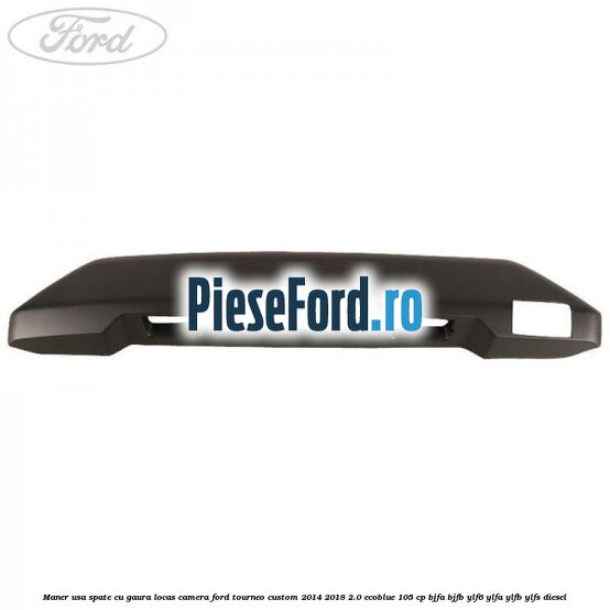 Maner usa spate cu gaura locas camera Ford Tourneo Custom 2014-2018 2.0 EcoBlue 105 cp BJFA, BJFB, YLF6, YLFA, YLFB, YLFS diesel