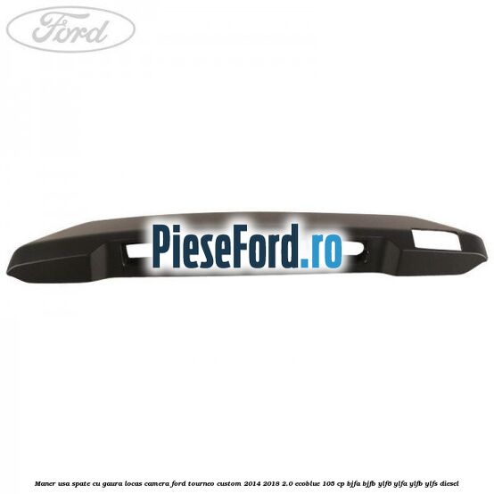 Maner usa spate cu gaura locas camera Ford Tourneo Custom 2014-2018 2.0 EcoBlue 105 cp BJFA, BJFB, YLF6, YLFA, YLFB, YLFS diesel