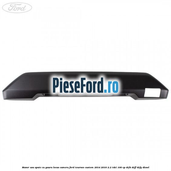 Maner usa spate cu gaura locas camera Ford Tourneo Custom 2014-2018 2.2 TDCi 100 cp DRF4, DRFF, DRFG diesel