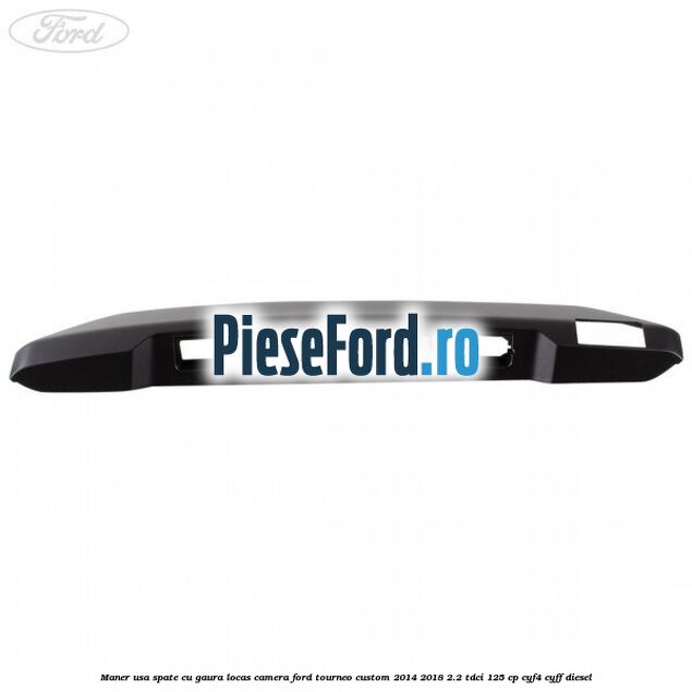 Maner usa spate cu gaura locas camera Ford Tourneo Custom 2014-2018 2.2 TDCi 125 cp CYF4, CYFF diesel